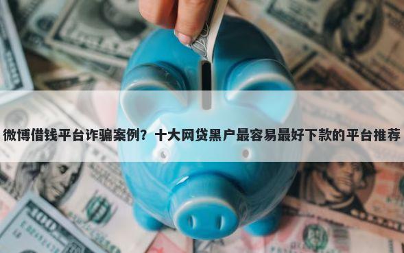 微博借钱平台诈骗案例？十大网贷黑户最容易最好下款的平台推荐