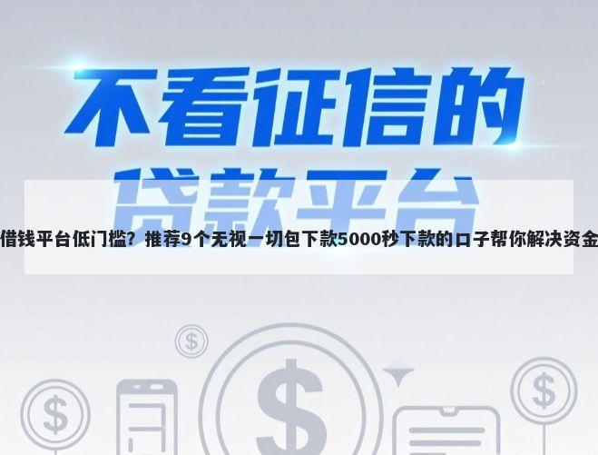 那个借钱平台低门槛？推荐9个无视一切包下款5000秒下款的口子帮你解决资金问题