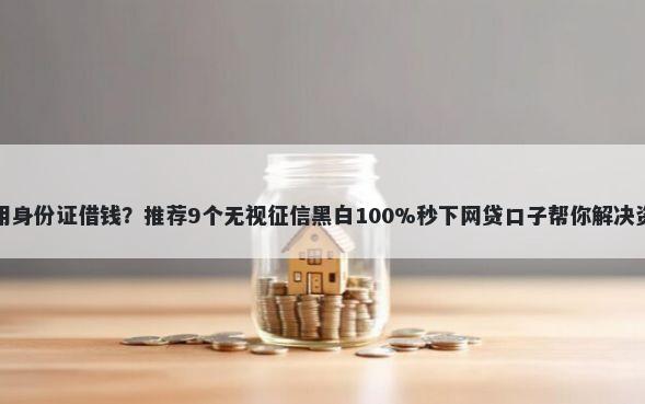 怎么只用身份证借钱？推荐9个无视征信黑白100%秒下网贷口子帮你解决资金问题