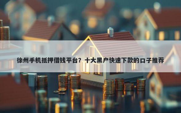 徐州手机抵押借钱平台？十大黑户快速下款的口子推荐