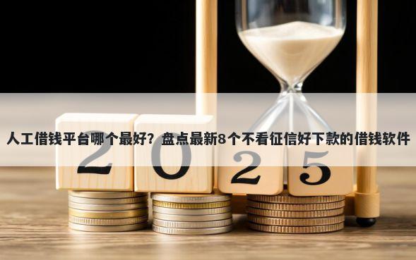 人工借钱平台哪个最好?盘点最新8个不看征信好下款的借钱软件