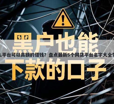 什么平台可以高额的借钱？盘点最新5个网贷平台名字大全列表