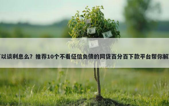 平台借钱可以谈利息么？推荐10个不看征信负债的网贷百分百下款平台帮你解决资金问题