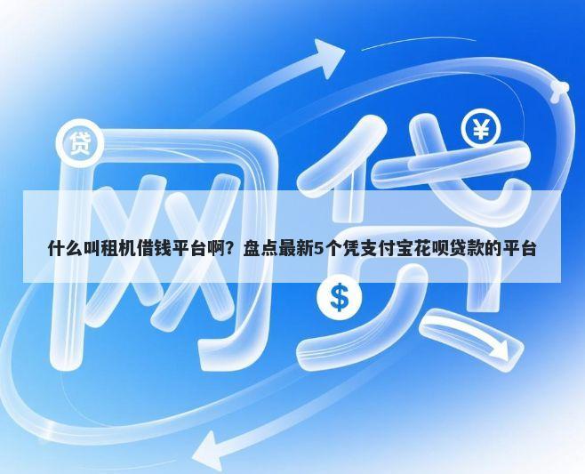 什么叫租机借钱平台啊？盘点最新5个凭支付宝花呗贷款的平台