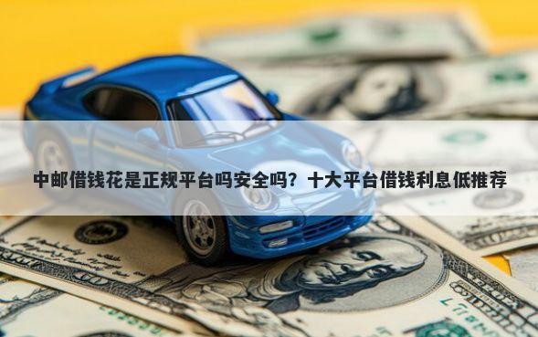 中邮借钱花是正规平台吗安全吗？十大平台借钱利息低推荐