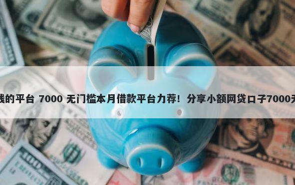 逾期可借钱的平台 7000 无门槛本月借款平台力荐！分享小额网贷口子7000无门槛借款