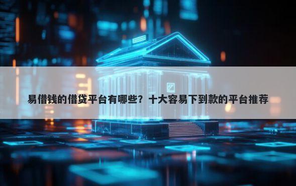 易借钱的借贷平台有哪些？十大容易下到款的平台推荐