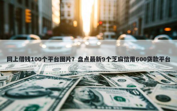 网上借钱100个平台图片？盘点最新9个芝麻信用600贷款平台