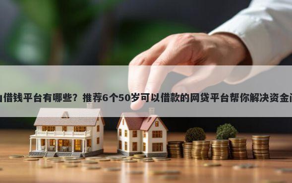 佛山借钱平台有哪些？推荐6个50岁可以借款的网贷平台帮你解决资金问题