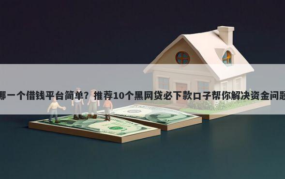 哪一个借钱平台简单？推荐10个黑网贷必下款口子帮你解决资金问题