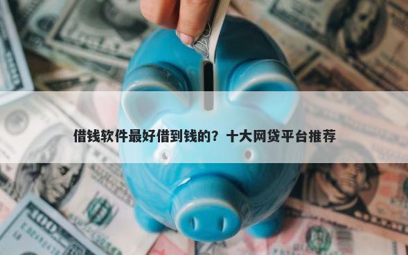 借钱软件最好借到钱的？十大网贷平台推荐