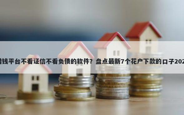 借钱平台不看证信不看负债的软件？盘点最新7个花户下款的口子2025