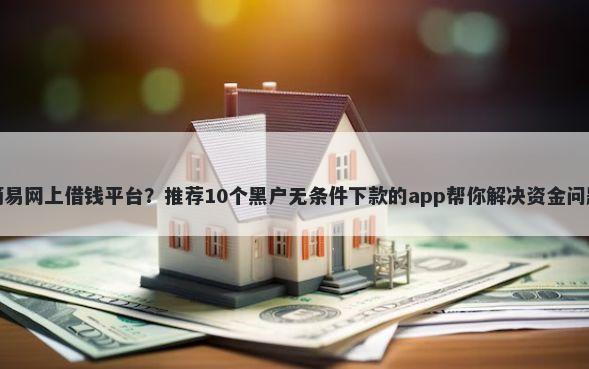 简易网上借钱平台？推荐10个黑户无条件下款的app帮你解决资金问题