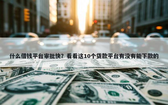 什么借钱平台审批快？看看这10个贷款平台有没有能下款的