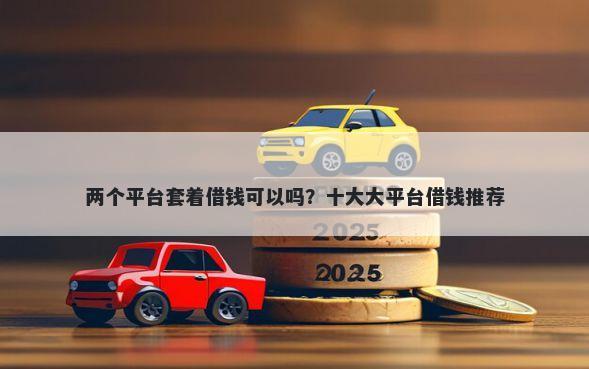 两个平台套着借钱可以吗？十大大平台借钱推荐