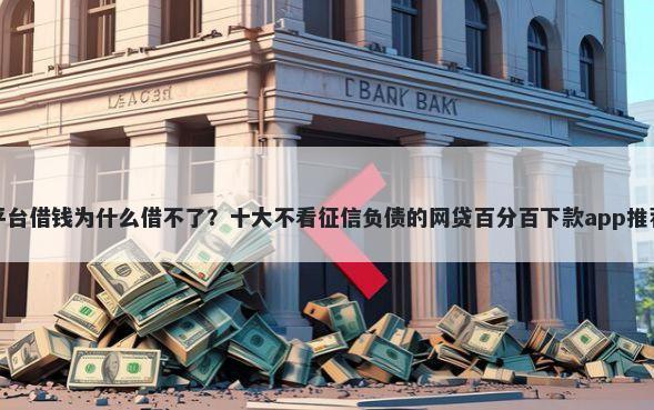 平台借钱为什么借不了？十大不看征信负债的网贷百分百下款app推荐