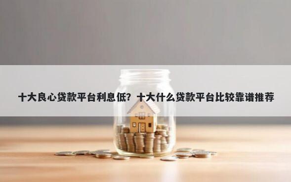 十大良心贷款平台利息低？十大什么贷款平台比较靠谱推荐