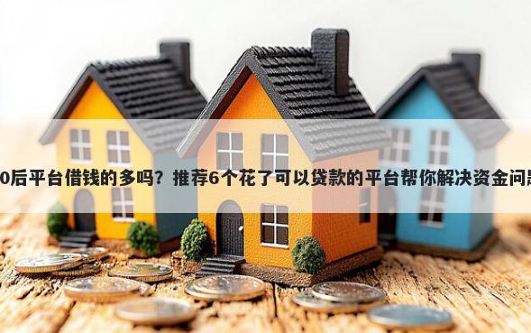 90后平台借钱的多吗？推荐6个花了可以贷款的平台帮你解决资金问题