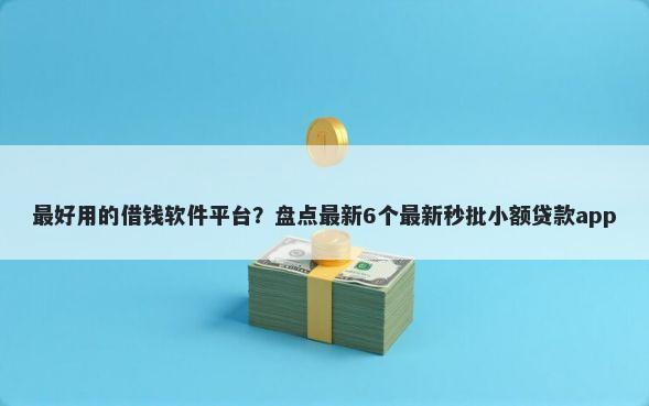 最好用的借钱软件平台？盘点最新6个最新秒批小额贷款app