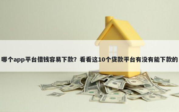 哪个app平台借钱容易下款？看看这10个贷款平台有没有能下款的