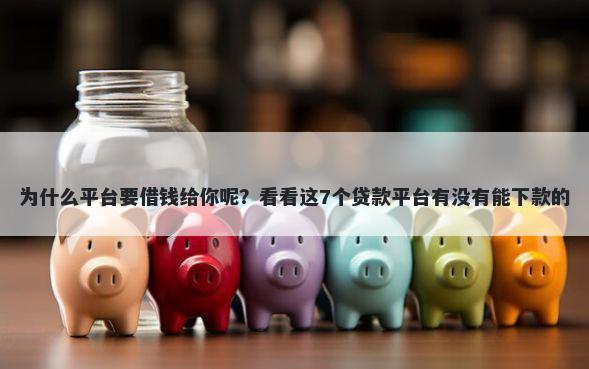 为什么平台要借钱给你呢？看看这7个贷款平台有没有能下款的