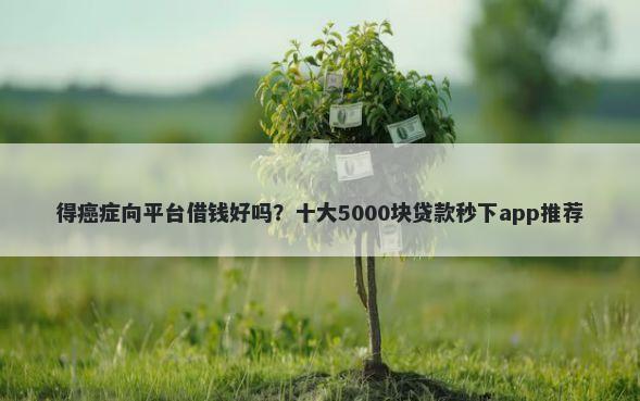 得癌症向平台借钱好吗？十大5000块贷款秒下app推荐