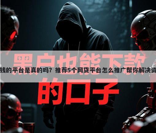 强行借钱的平台是真的吗？推荐5个网贷平台怎么推广帮你解决资金问题