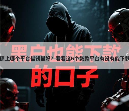 欠债上哪个平台借钱最好？看看这6个贷款平台有没有能下款的