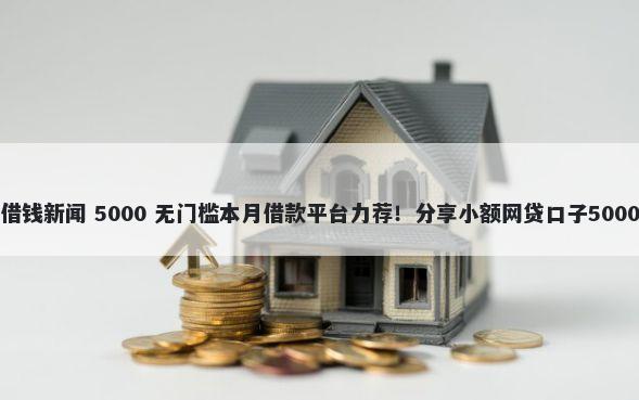 大学生平台借钱新闻 5000 无门槛本月借款平台力荐！分享小额网贷口子5000无门槛借款