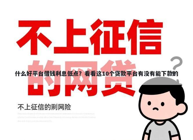 什么好平台借钱利息低点？看看这10个贷款平台有没有能下款的