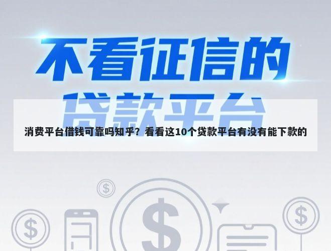 消费平台借钱可靠吗知乎？看看这10个贷款平台有没有能下款的