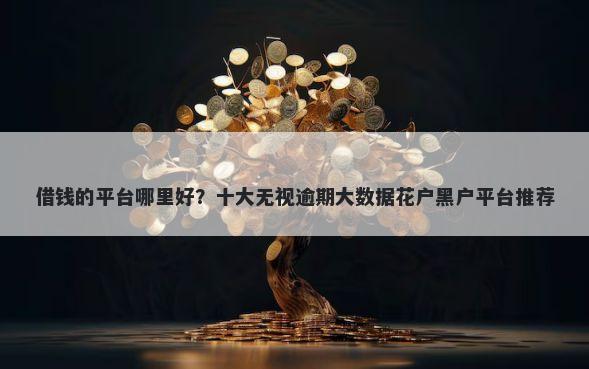 借钱的平台哪里好?十大无视逾期大数据花户黑户平台推荐