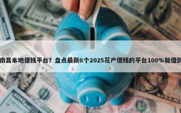 南昌本地借钱平台？盘点最新8个2025花户借钱的平台100%能借到