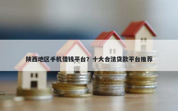 陕西地区手机借钱平台?十大合法贷款平台推荐