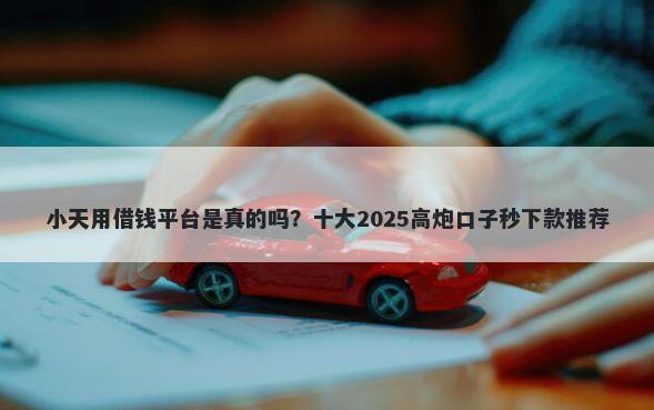 小天用借钱平台是真的吗？十大2025高炮口子秒下款推荐