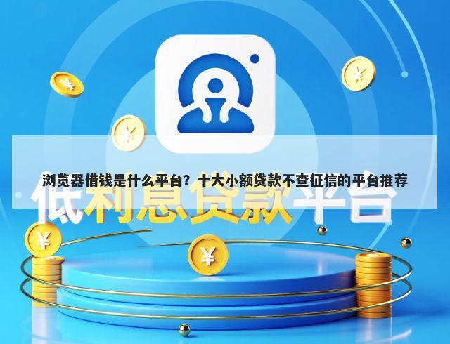 浏览器借钱是什么平台？十大小额贷款不查征信的平台推荐