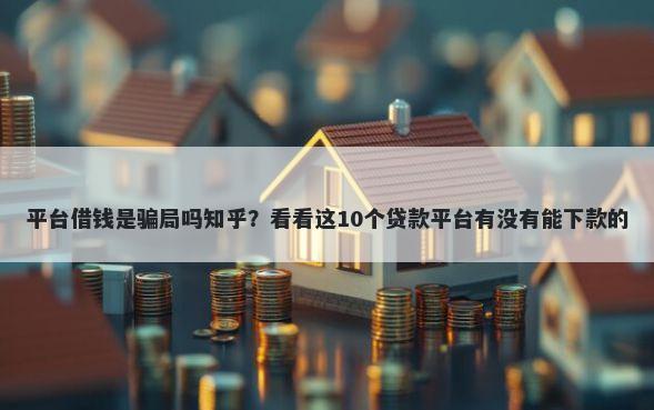 平台借钱是骗局吗知乎？看看这10个贷款平台有没有能下款的