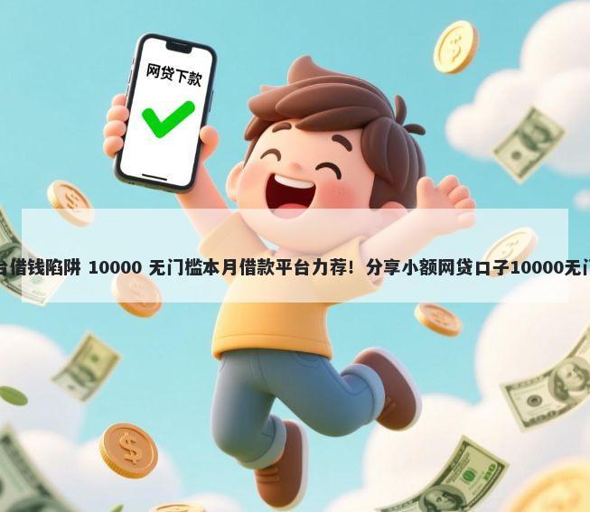 网络平台借钱陷阱 10000 无门槛本月借款平台力荐！分享小额网贷口子10000无门槛借款