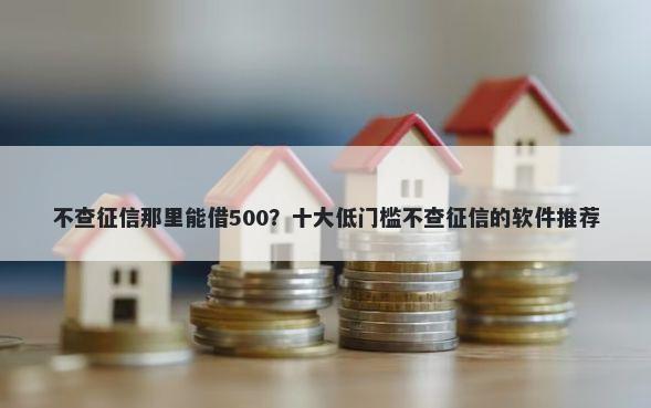 不查征信那里能借500？十大低门槛不查征信的软件推荐