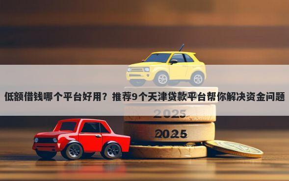 低额借钱哪个平台好用？推荐9个天津贷款平台帮你解决资金问题