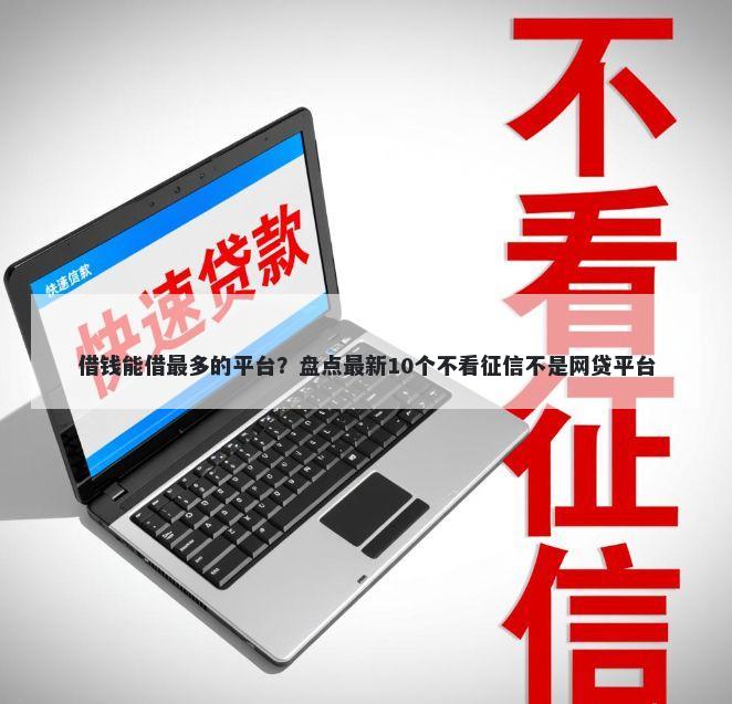 借钱能借最多的平台？盘点最新10个不看征信不是网贷平台