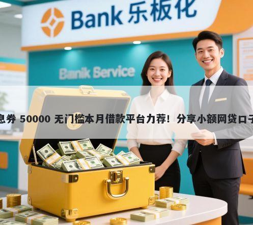 哪个平台借钱有免息券 50000 无门槛本月借款平台力荐！分享小额网贷口子50000无门槛借款