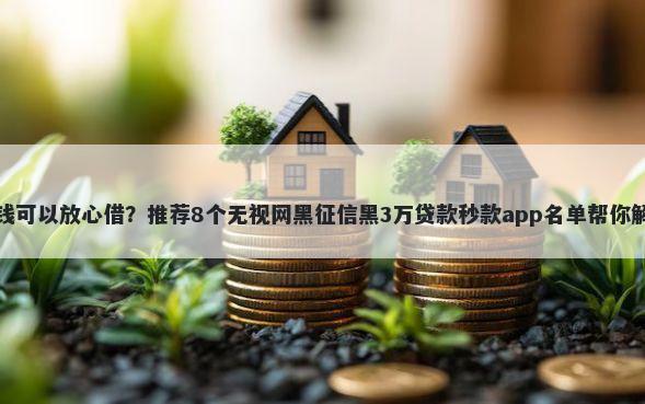 什么平台借钱可以放心借？推荐8个无视网黑征信黑3万贷款秒款app名单帮你解决资金问题