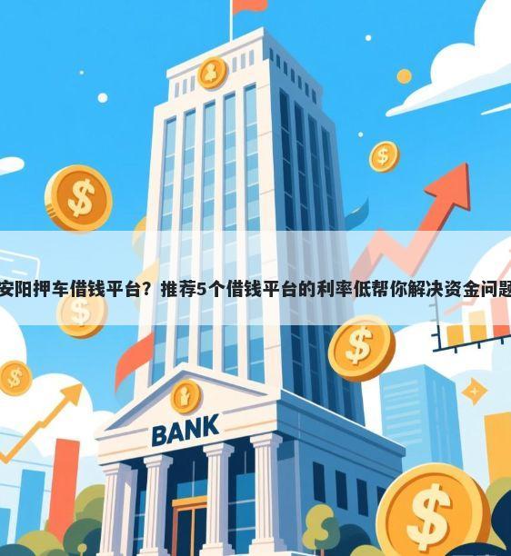 安阳押车借钱平台?推荐5个借钱平台的利率低帮你解决资金问题