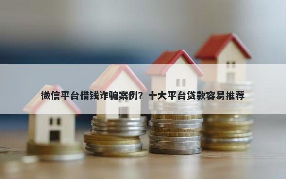 微信平台借钱诈骗案例？十大平台贷款容易推荐