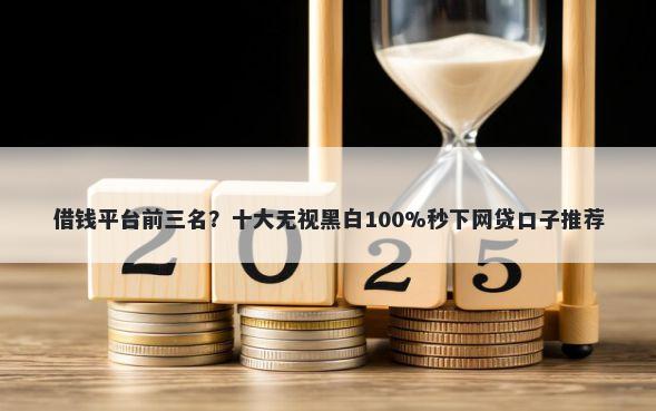 借钱平台前三名？十大无视黑白100%秒下网贷口子推荐