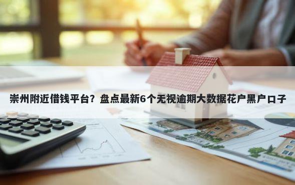 崇州附近借钱平台?盘点最新6个无视逾期大数据花户黑户口子