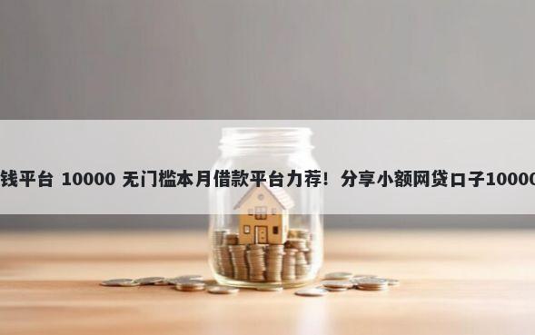 20岁以后借钱平台 10000 无门槛本月借款平台力荐！分享小额网贷口子10000无门槛借款