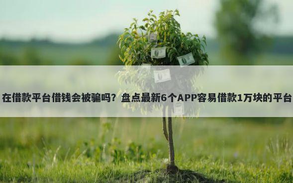 在借款平台借钱会被骗吗？盘点最新6个APP容易借款1万块的平台