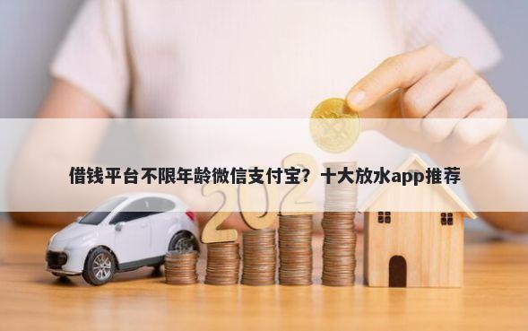借钱平台不限年龄微信支付宝？十大放水app推荐